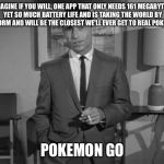 Rod Serling | IMAGINE IF YOU WILL, ONE APP THAT ONLY NEEDS 161 MEGABYTES YET SO MUCH BATTERY LIFE AND IS TAKING THE WORLD BY A STORM AND WILL BE THE CLOSEST WE'LL EVER GET TO REAL POKEMON; POKEMON GO | image tagged in rod serling | made w/ Imgflip meme maker