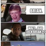 Bad Luck Brian Disaster Taxi runs over cliff | WHAT DID YOU SAY YOUR NAME WAS? BRIAN. WAIT... BAD LUCK BRIAN?!? | image tagged in bad luck brian disaster taxi runs over cliff | made w/ Imgflip meme maker
