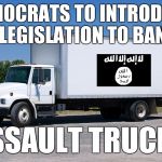 Fool me once, shame on you, fool me twice, shame on me, fool me the umpteenth time........ | DEMOCRATS TO INTRODUCE LEGISLATION TO BAN; ASSAULT TRUCKS | image tagged in trucks,pray for paris,isis,liberals,democrats | made w/ Imgflip meme maker