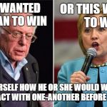 Bernie Hillary | OR THIS WOMAN TO WIN; IF YOU WANTED THIS MAN TO WIN; ASK YOURSELF HOW HE OR SHE WOULD WANT YOU TO INTERACT WITH ONE-ANOTHER BEFORE DOING SO | image tagged in bernie hillary | made w/ Imgflip meme maker