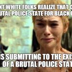 NO LIVES WILL MATTER | THE MOMENT WHITE FOLKS REALIZE THAT CONDONING A BRUTAL POLICE STATE FOR BLACK FOLKS; MEANS SUBMITTING TO THE EXISTENCE OF A BRUTAL POLICE STATE | image tagged in black lives matter,all lives matter,racism,game of thrones,cersei lannister | made w/ Imgflip meme maker