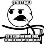 Decide in the comments... Which is it? | IS THIS A TABLE; OR IS HE DOING SOME SORT OF NINJA KICK WITH HIS LEGS | image tagged in cereal guy | made w/ Imgflip meme maker