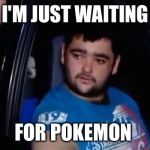 I'm just waiting for a mate | I'M JUST WAITING; FOR POKEMON | image tagged in i'm just waiting for a mate | made w/ Imgflip meme maker