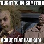 beetlejuice | "OUGHT TO DO SOMETHIN'; ABOUT THAT HAIR GIRL" | image tagged in beetlejuice | made w/ Imgflip meme maker