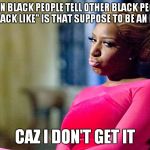 nene leakes | WHEN BLACK PEOPLE TELL OTHER BLACK PEOPLE "YUH BLACK LIKE" IS THAT SUPPOSE TO BE AN INSULT? CAZ I DON'T GET IT | image tagged in nene leakes | made w/ Imgflip meme maker