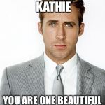 Ryan Gosling Happy Birthday | HAPPY BIRTHDAY KATHIE; YOU ARE ONE BEAUTIFUL WOMAN | image tagged in ryan gosling happy birthday | made w/ Imgflip meme maker