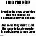 PLEASE be careful,  folks! | I KID YOU NOT! I read in the news yesterday that two men fell off a cliff while playing Poke Go! And some thugs have used the game to locate people in parks in orer to mug them | image tagged in blank | made w/ Imgflip meme maker