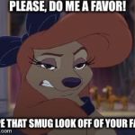 Wipe That Smug Look Off Of Your Face! | PLEASE, DO ME A FAVOR! WIPE THAT SMUG LOOK OFF OF YOUR FACE! | image tagged in dixie means business,memes,disney,the fox and the hound 2,reba mcentire,dog | made w/ Imgflip meme maker