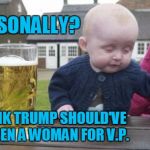 drunk baby with cigarette | PERSONALLY? I THINK TRUMP SHOULD'VE CHOSEN A WOMAN FOR V.P. | image tagged in drunk baby with cigarette | made w/ Imgflip meme maker