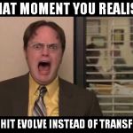dwight angry | THAT MOMENT YOU REALISE; YOU HIT EVOLVE INSTEAD OF TRANSFER!!! | image tagged in dwight angry | made w/ Imgflip meme maker