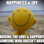 Happiness | HAPPINESS & JOY; HAVING THE LOVE & SUPPORT OF SOMEONE WHO DOESN'T HAVE TO. | image tagged in happiness | made w/ Imgflip meme maker
