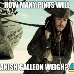 jack sparrow pulling ship | HOW MANY PINTS WILL; A SPANISH GALLEON WEIGH?⛵⛵ | image tagged in jack sparrow pulling ship | made w/ Imgflip meme maker