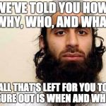 You have to ask yourself: beyond inflicting fear, what is the goal of terrorism? Then attack THAT. | WE'VE TOLD YOU HOW, WHY, WHO, AND WHAT; ALL THAT'S LEFT FOR YOU TO FIGURE OUT IS WHEN AND WHERE | image tagged in terrorism,terrorist | made w/ Imgflip meme maker