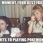 puke face | THE MOMENT YOUR BEST FRIEND; ADMITS TO PLAYING POKEMON GO | image tagged in puke face | made w/ Imgflip meme maker