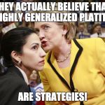 hillary clinton | THEY ACTUALLY BELIEVE THAT MY HIGHLY GENERALIZED PLATITUDES; ARE STRATEGIES! | image tagged in hillary clinton | made w/ Imgflip meme maker