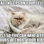 Cat on phone | CALLING CPS ON YOURSELF... JUST SO YOU CAN HAVE A FEW HOURS WITHOUT YOUR KIDS... | image tagged in cat on phone | made w/ Imgflip meme maker