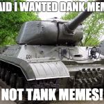 Tank, not Dank | I SAID I WANTED DANK MEMES; NOT TANK MEMES! | image tagged in tank not dank | made w/ Imgflip meme maker