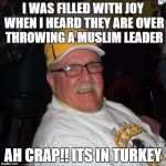 Rick | I WAS FILLED WITH JOY WHEN I HEARD THEY ARE OVER THROWING A MUSLIM LEADER; AH CRAP!! ITS IN TURKEY | image tagged in rick | made w/ Imgflip meme maker