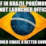 Brazil flag | IF IN BRAZIL POKÉMON GO NOT LAUNCHED OFFICIALY; THEY SHOULD CHASE A BETTER GOVERNMENT | image tagged in brazil flag | made w/ Imgflip meme maker