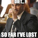 Don Draper Drinking | I'M ON THE WHISKEY DIET... SO FAR I'VE LOST THREE DAYS. | image tagged in don draper drinking | made w/ Imgflip meme maker