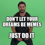 Shia Labeouf Just Do It  | DON'T LET YOUR DREAMS BE MEMES; JUST DO IT | image tagged in shia labeouf just do it | made w/ Imgflip meme maker