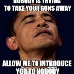 Barack Obama proud face | NOBODY IS TRYING TO TAKE YOUR GUNS AWAY; ALLOW ME TO INTRODUCE YOU TO NOBODY | image tagged in barack obama proud face | made w/ Imgflip meme maker