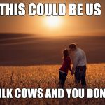 Farm romantic | THIS COULD BE US; BUT I MILK COWS AND YOU DON'T EXIST | image tagged in farm romantic | made w/ Imgflip meme maker