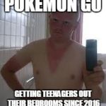 sunburnt giner | POKEMON GO; GETTING TEENAGERS OUT THEIR BEDROOMS SINCE 2016 | image tagged in sunburnt giner | made w/ Imgflip meme maker