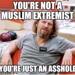 Big Lebowski | YOU'RE NOT A MUSLIM EXTREMIST; YOU'RE JUST AN ASSHOLE | image tagged in big lebowski | made w/ Imgflip meme maker