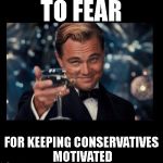 cheers borders | TO FEAR; FOR KEEPING CONSERVATIVES MOTIVATED | image tagged in cheers borders | made w/ Imgflip meme maker