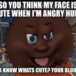 Angry face Reese | SO YOU THINK MY FACE IS CUTE WHEN I'M ANGRY HUH? YOU WANNA KNOW WHATS CUTE? YOUR BLOODY CORPSE | image tagged in angry face reese | made w/ Imgflip meme maker