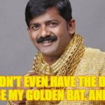 Gold man | THEY DIDN'T EVEN HAVE THE DECENCY TO USE MY GOLDEN BAT. ANIMALS. | image tagged in gold man,memes,animals | made w/ Imgflip meme maker
