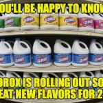 CLorox | YOU'LL BE HAPPY TO KNOW; CLOROX IS ROLLING OUT SOME GREAT NEW FLAVORS FOR 2016 | image tagged in clorox | made w/ Imgflip meme maker
