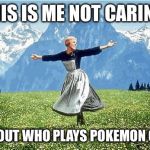 Sound of music  | THIS IS ME NOT CARING; ABOUT WHO PLAYS POKEMON GO! | image tagged in sound of music | made w/ Imgflip meme maker