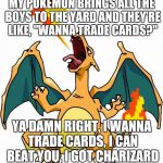 Charizard | MY POKÉMON BRINGS ALL THE BOYS TO THE YARD AND THEY'RE LIKE, "WANNA TRADE CARDS?"; YA DAMN RIGHT, I WANNA TRADE CARDS, I CAN BEAT YOU, I GOT CHARIZARD | image tagged in charizard | made w/ Imgflip meme maker