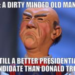 President Walter #1 | WALTER: A DIRTY MINDED OLD MAN PUPPET; STILL A BETTER PRESIDENTIAL CANDIDATE THAN DONALD TRUMP | image tagged in donald trump,jeff dunham,president 2016 | made w/ Imgflip meme maker