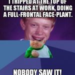 When bad things happen in a good way... | I TRIPPED AT THE TOP OF THE STAIRS AT WORK, DOING A FULL-FRONTAL FACE-PLANT. NOBODY SAW IT! | image tagged in half bad luck brian half success kid,tripping,face plant,meme,stairs,work | made w/ Imgflip meme maker