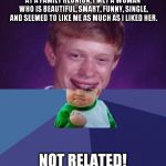 Am I the only one this has ever happened to? | AT A FAMILY REUNION, I MET A WOMAN WHO IS BEAUTIFUL, SMART, FUNNY, SINGLE, AND SEEMED TO LIKE ME AS MUCH AS I LIKED HER. NOT RELATED! | image tagged in half bad luck brian half success kid,meme,family reunion,single,woman | made w/ Imgflip meme maker