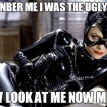 catwoman | REMENBER ME I WAS THE UGLY GIRL; NOW LOOK AT ME NOW MEOW | image tagged in catwoman | made w/ Imgflip meme maker