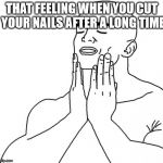 That feeling | THAT FEELING WHEN YOU CUT YOUR NAILS AFTER A LONG TIME | image tagged in that feeling | made w/ Imgflip meme maker