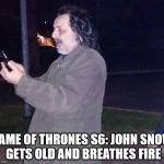 Fire breathing man | GAME OF THRONES S6: JOHN SNOW GETS OLD AND BREATHES FIRE | image tagged in fire breathing man | made w/ Imgflip meme maker