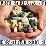 Pills for when no polygamy | HOW ELSE ARE YOU SUPPOSED TO LIVE; WITH NO SISTER WIVES TO HELP YOU | image tagged in pills here,sister wives,polygamy,pharma,pills | made w/ Imgflip meme maker
