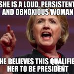 angry hillary | SHE IS A LOUD, PERSISTENT AND OBNOXIOUS WOMAN; SHE BELIEVES THIS QUALIFIES HER TO BE PRESIDENT | image tagged in angry hillary | made w/ Imgflip meme maker