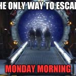 Stargate | THE ONLY WAY TO ESCAPE; MONDAY MORNING | image tagged in stargate | made w/ Imgflip meme maker