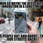 Pokemon | POKÉMON GO MAYBE THE BEST CULTURAL INNOVATION IN A LONG TIME. IT HAS PEOPLE OUT AND ABOUT...TAKING OUR STREETS BACK! | image tagged in pokemon | made w/ Imgflip meme maker
