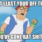 pokemon hank hill | WELL AT LEAST YOUR OFF THE BEER; BUT YOU'VE GONE BAT SHIT CRAZY | image tagged in pokemon hank hill | made w/ Imgflip meme maker