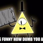 Bill Cipher | IT'S FUNNY HOW DUMB YOU ARE! | image tagged in bill cipher | made w/ Imgflip meme maker