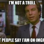 And of course, all it takes, is to SAY someone is a troll | I'M NOT A TROLL; BUT PEOPLE SAY I'AM ON IMGFLIP | image tagged in i'm not a blank but i play one on blank,memes,jumping to conclusions,mislabling,imgflip trolls | made w/ Imgflip meme maker