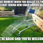 Redneck porch chair | THAT MOMENT WHEN YOU REALIZE ITS TIME TO START TAKING NEW CHAIR ORDERS AGAIN; WE'RE BACK! AND YOU'RE WELCOME | image tagged in redneck porch chair | made w/ Imgflip meme maker