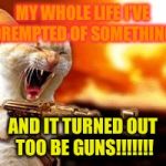 lol | MY WHOLE LIFE I'VE DREMPTED OF SOMETHING; AND IT TURNED OUT TOO BE GUNS!!!!!!! | image tagged in lol | made w/ Imgflip meme maker